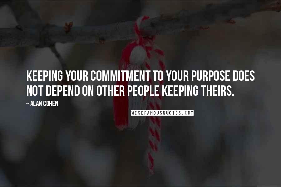 Alan Cohen Quotes: Keeping your commitment to your purpose does not depend on other people keeping theirs.