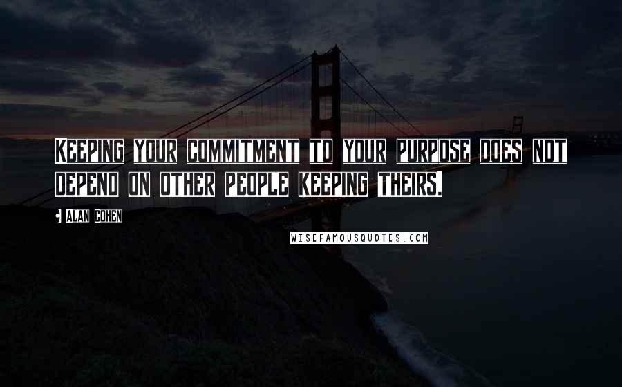 Alan Cohen Quotes: Keeping your commitment to your purpose does not depend on other people keeping theirs.