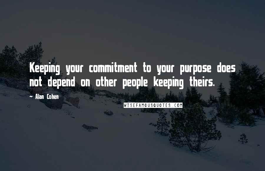 Alan Cohen Quotes: Keeping your commitment to your purpose does not depend on other people keeping theirs.