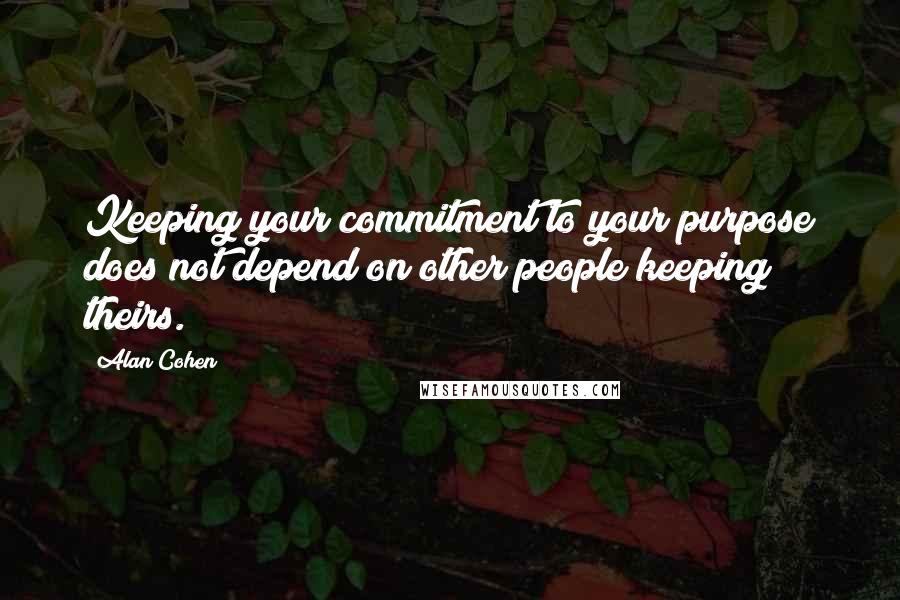 Alan Cohen Quotes: Keeping your commitment to your purpose does not depend on other people keeping theirs.