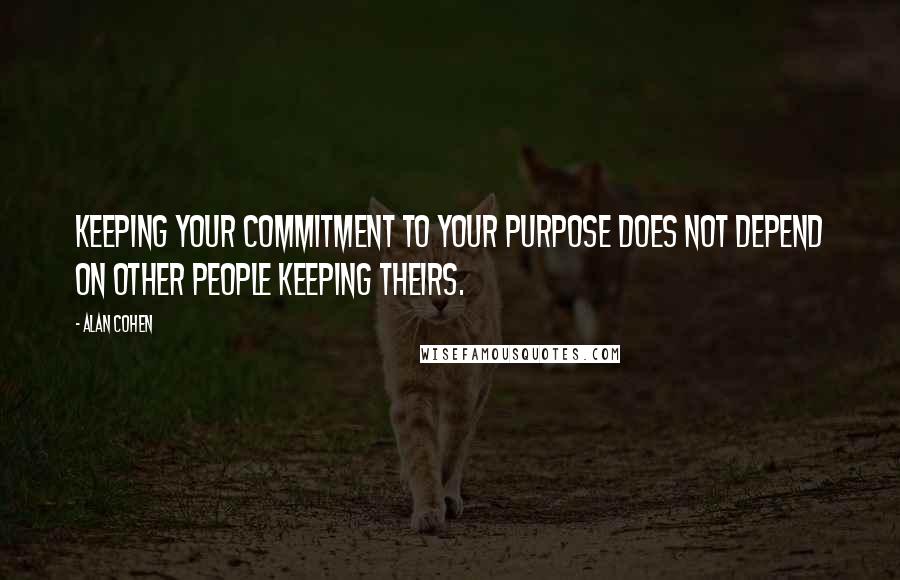 Alan Cohen Quotes: Keeping your commitment to your purpose does not depend on other people keeping theirs.