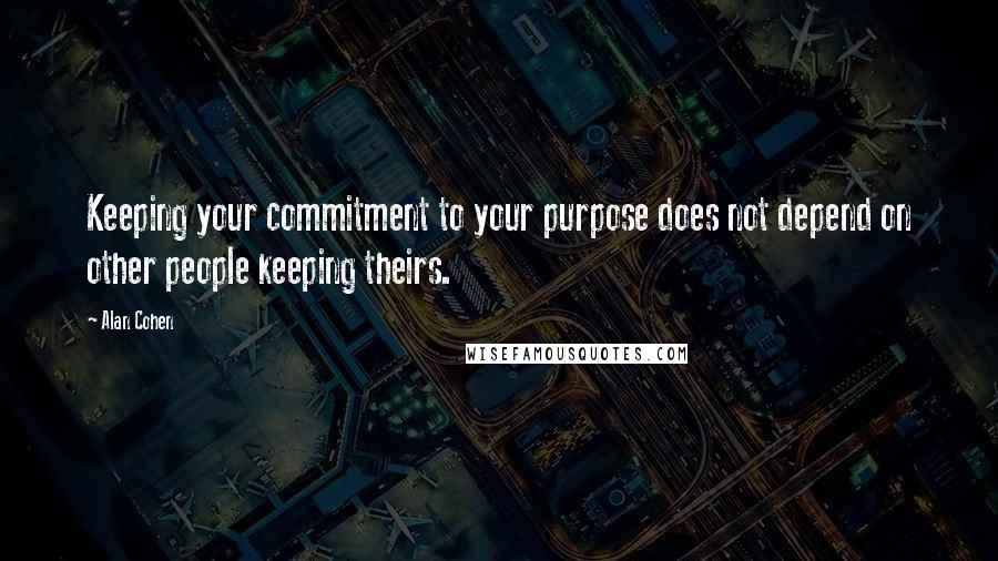 Alan Cohen Quotes: Keeping your commitment to your purpose does not depend on other people keeping theirs.