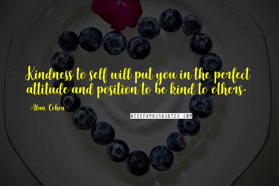 Alan Cohen Quotes: Kindness to self will put you in the perfect attitude and position to be kind to others.