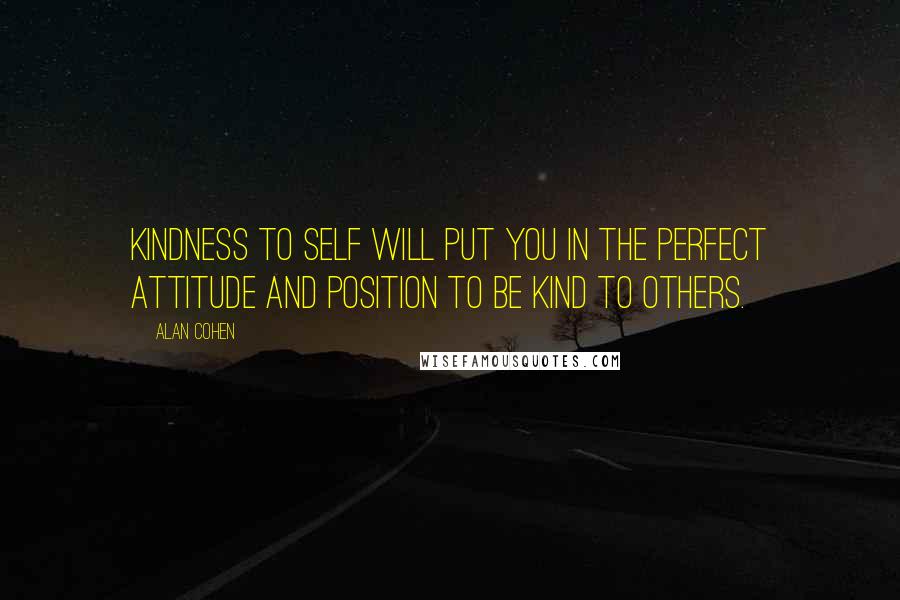 Alan Cohen Quotes: Kindness to self will put you in the perfect attitude and position to be kind to others.