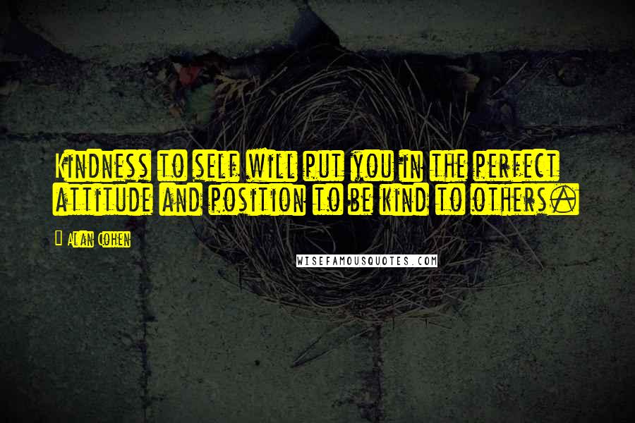 Alan Cohen Quotes: Kindness to self will put you in the perfect attitude and position to be kind to others.