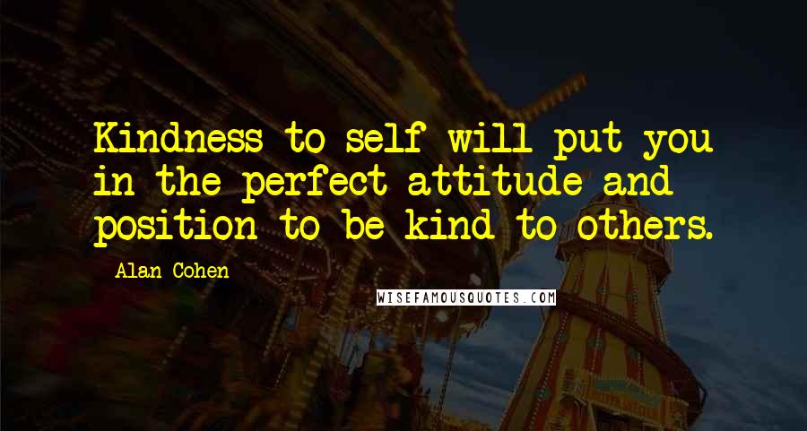 Alan Cohen Quotes: Kindness to self will put you in the perfect attitude and position to be kind to others.