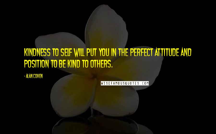 Alan Cohen Quotes: Kindness to self will put you in the perfect attitude and position to be kind to others.