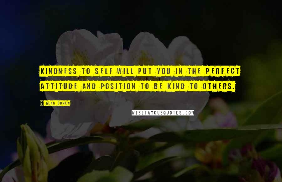 Alan Cohen Quotes: Kindness to self will put you in the perfect attitude and position to be kind to others.