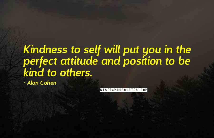 Alan Cohen Quotes: Kindness to self will put you in the perfect attitude and position to be kind to others.