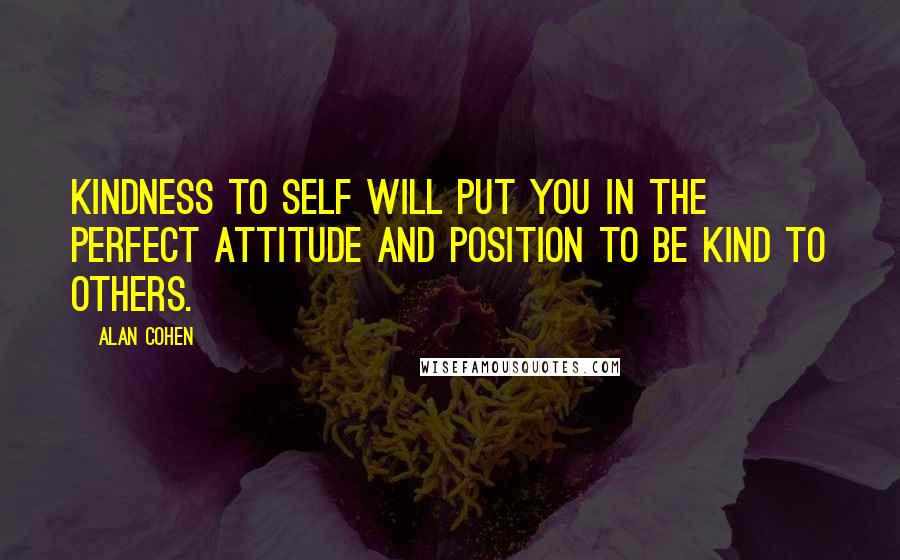 Alan Cohen Quotes: Kindness to self will put you in the perfect attitude and position to be kind to others.