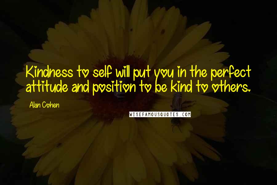 Alan Cohen Quotes: Kindness to self will put you in the perfect attitude and position to be kind to others.