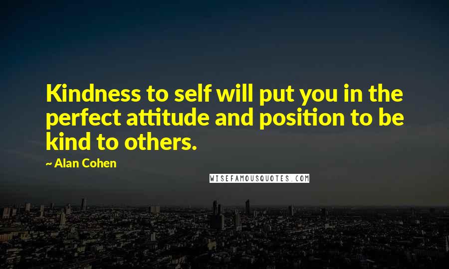 Alan Cohen Quotes: Kindness to self will put you in the perfect attitude and position to be kind to others.