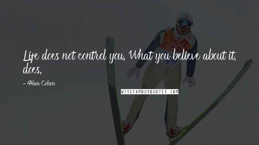 Alan Cohen Quotes: Life does not control you. What you believe about it, does.