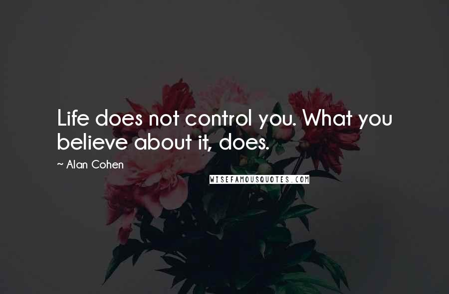 Alan Cohen Quotes: Life does not control you. What you believe about it, does.