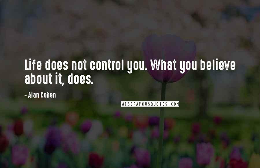 Alan Cohen Quotes: Life does not control you. What you believe about it, does.