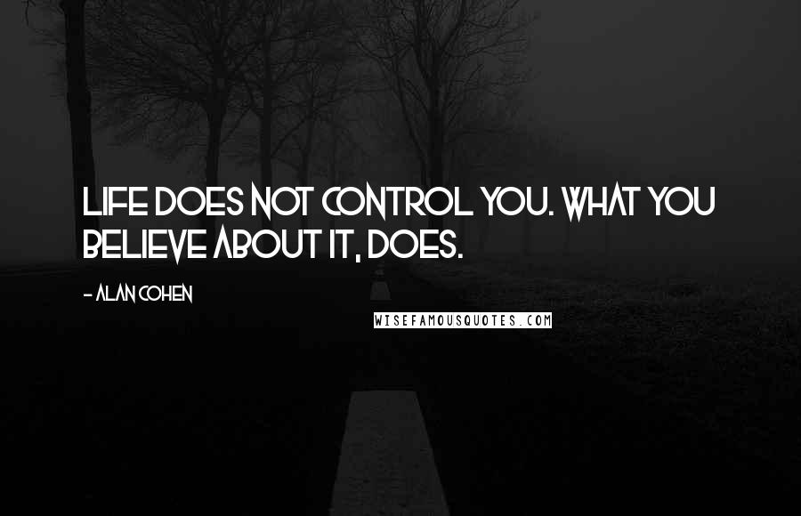 Alan Cohen Quotes: Life does not control you. What you believe about it, does.