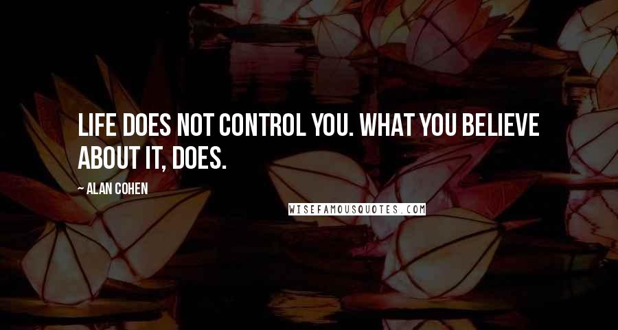 Alan Cohen Quotes: Life does not control you. What you believe about it, does.