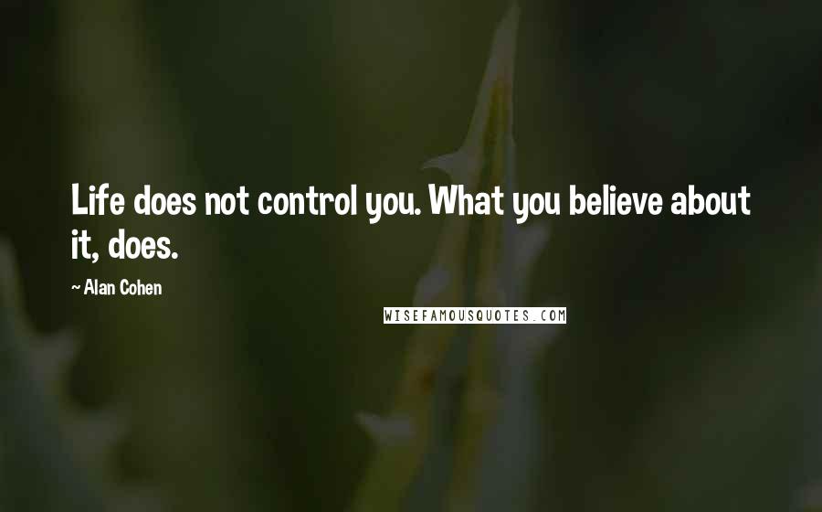 Alan Cohen Quotes: Life does not control you. What you believe about it, does.