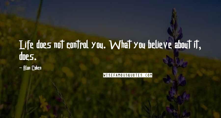 Alan Cohen Quotes: Life does not control you. What you believe about it, does.