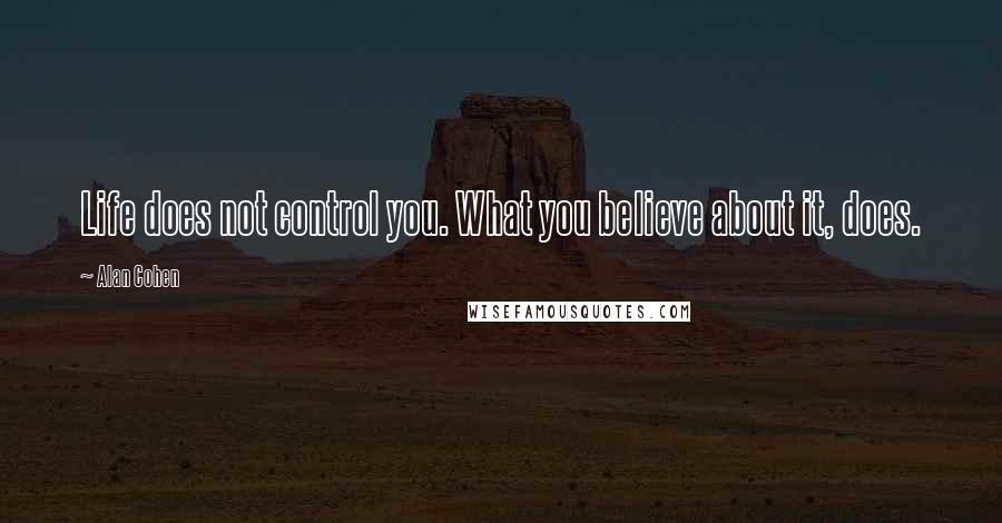 Alan Cohen Quotes: Life does not control you. What you believe about it, does.