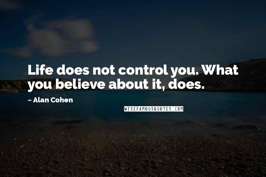 Alan Cohen Quotes: Life does not control you. What you believe about it, does.