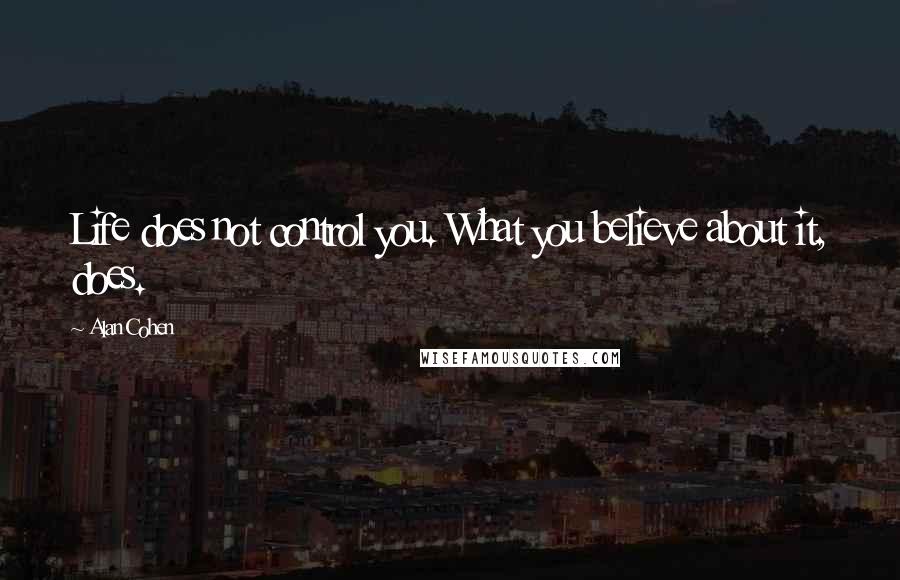 Alan Cohen Quotes: Life does not control you. What you believe about it, does.