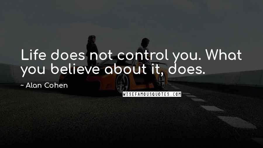 Alan Cohen Quotes: Life does not control you. What you believe about it, does.