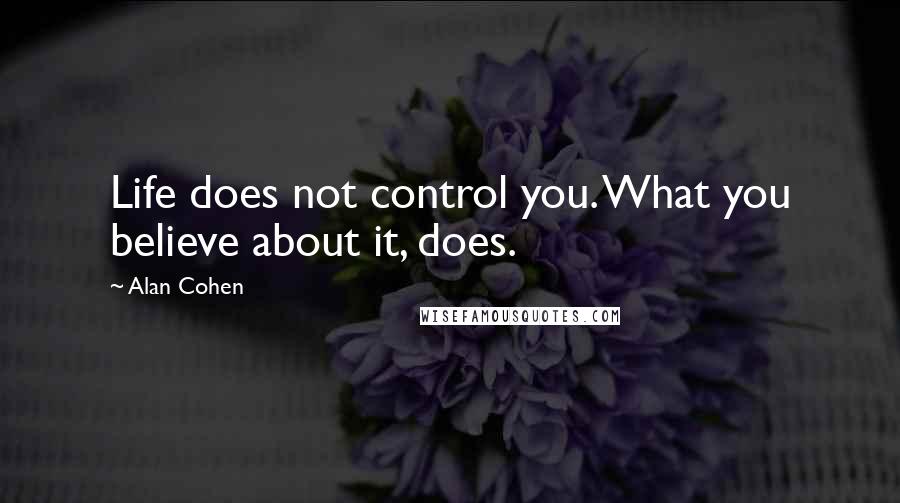 Alan Cohen Quotes: Life does not control you. What you believe about it, does.