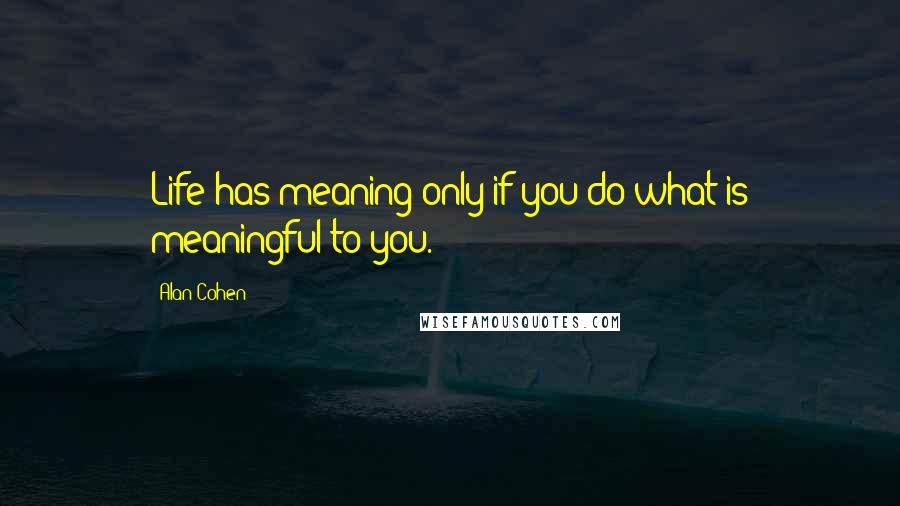 Alan Cohen Quotes: Life has meaning only if you do what is meaningful to you.