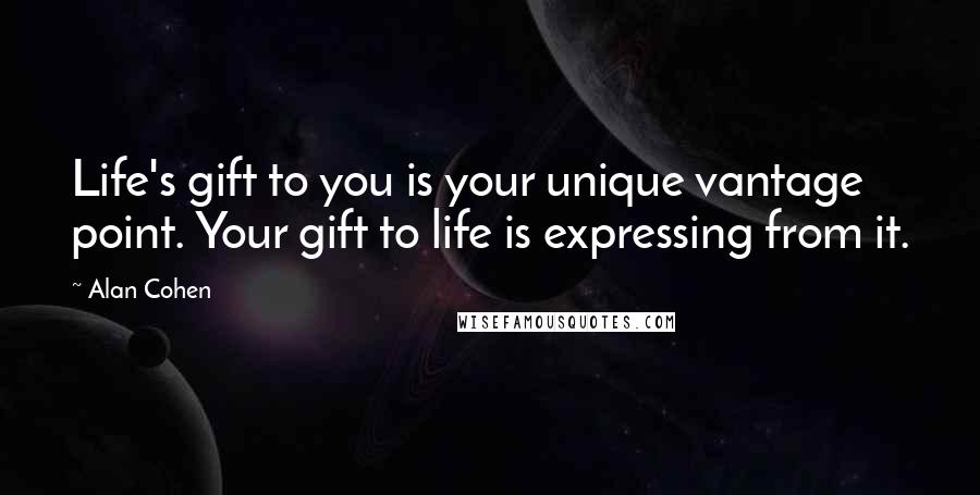 Alan Cohen Quotes: Life's gift to you is your unique vantage point. Your gift to life is expressing from it.