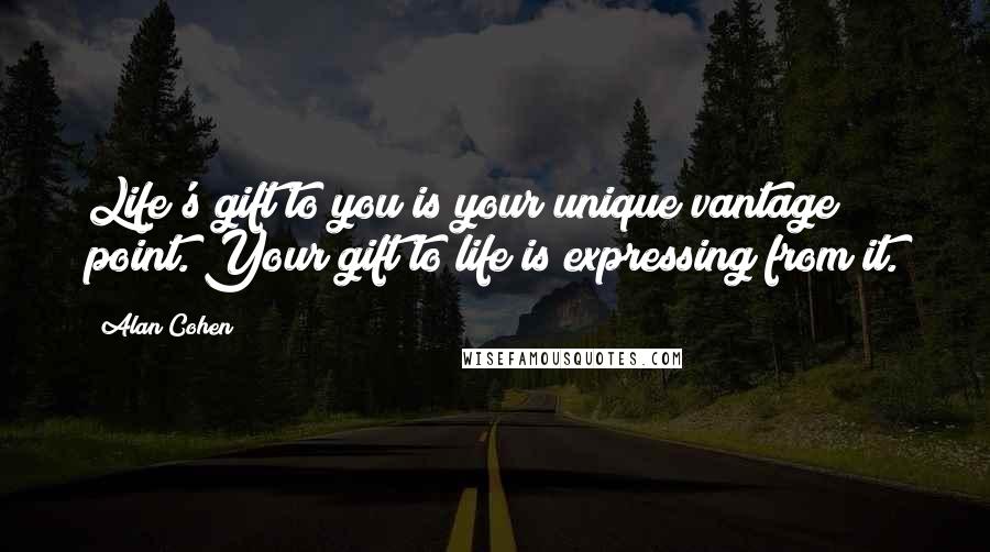 Alan Cohen Quotes: Life's gift to you is your unique vantage point. Your gift to life is expressing from it.