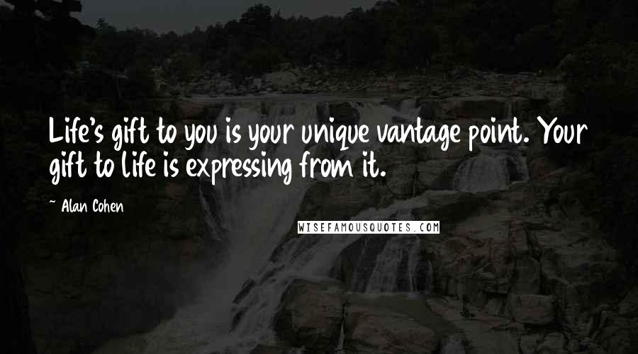 Alan Cohen Quotes: Life's gift to you is your unique vantage point. Your gift to life is expressing from it.