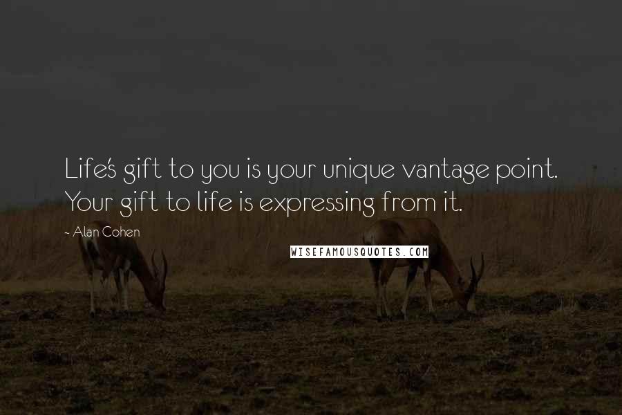 Alan Cohen Quotes: Life's gift to you is your unique vantage point. Your gift to life is expressing from it.