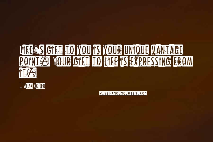 Alan Cohen Quotes: Life's gift to you is your unique vantage point. Your gift to life is expressing from it.