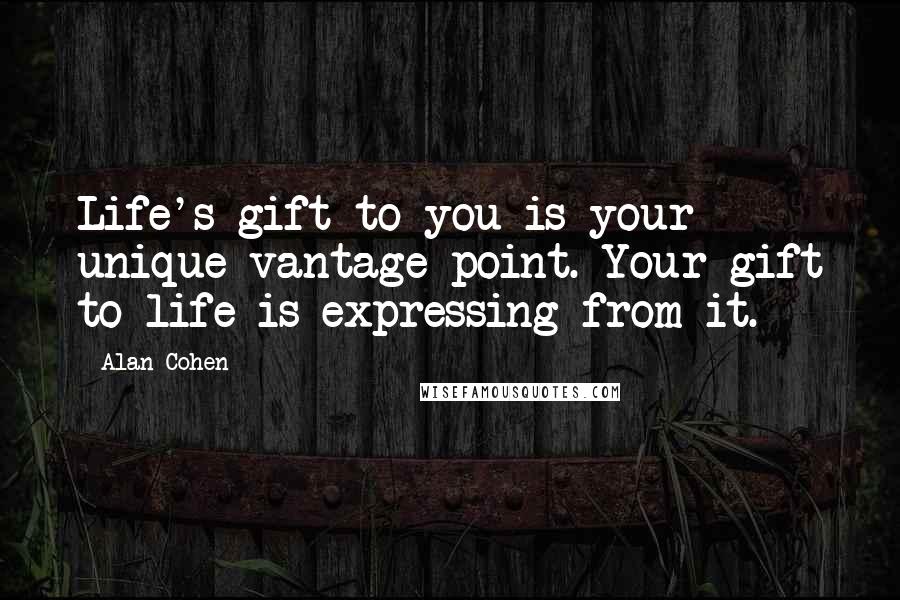 Alan Cohen Quotes: Life's gift to you is your unique vantage point. Your gift to life is expressing from it.