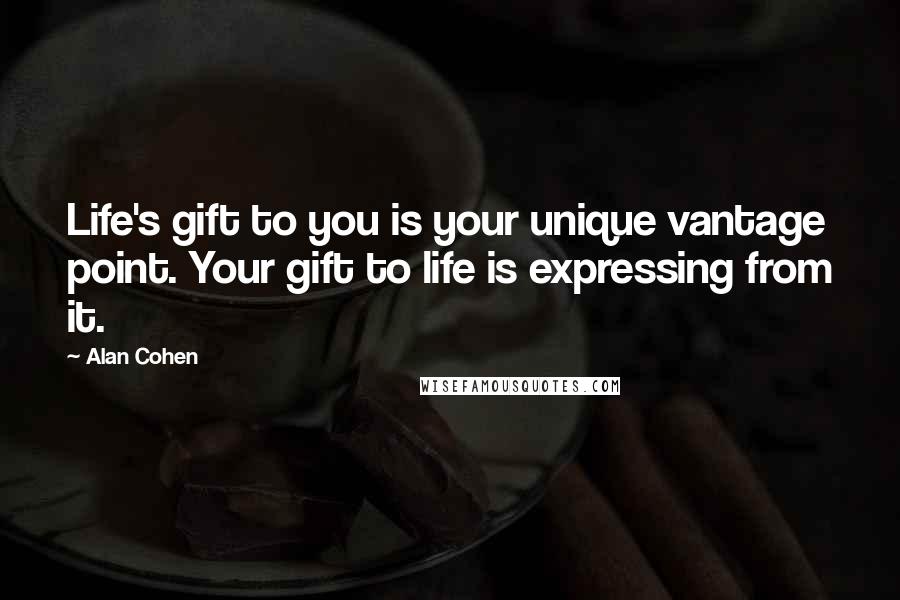 Alan Cohen Quotes: Life's gift to you is your unique vantage point. Your gift to life is expressing from it.