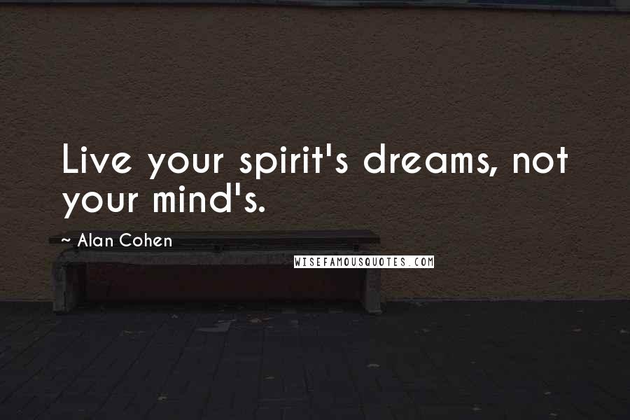 Alan Cohen Quotes: Live your spirit's dreams, not your mind's.