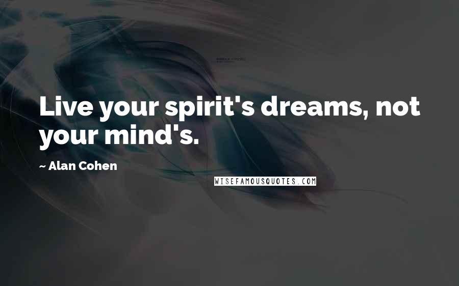 Alan Cohen Quotes: Live your spirit's dreams, not your mind's.