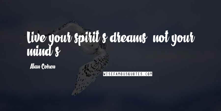 Alan Cohen Quotes: Live your spirit's dreams, not your mind's.