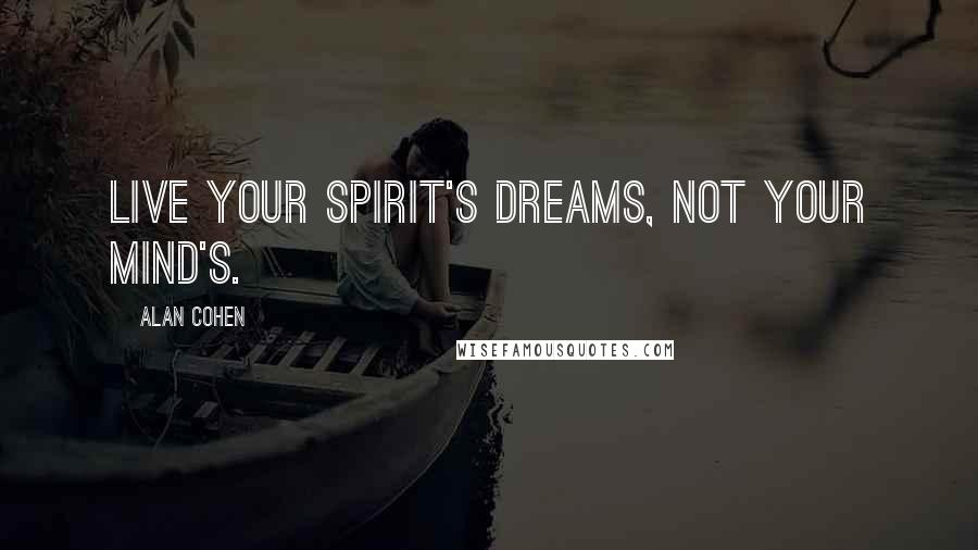 Alan Cohen Quotes: Live your spirit's dreams, not your mind's.