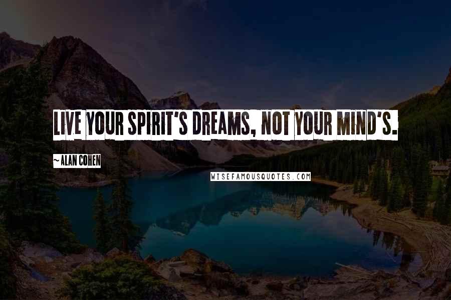 Alan Cohen Quotes: Live your spirit's dreams, not your mind's.