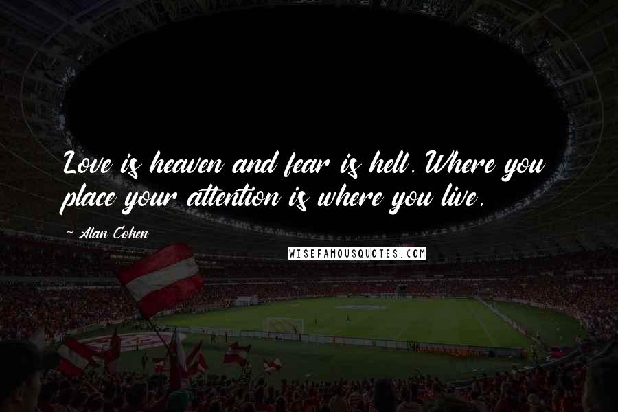 Alan Cohen Quotes: Love is heaven and fear is hell. Where you place your attention is where you live.