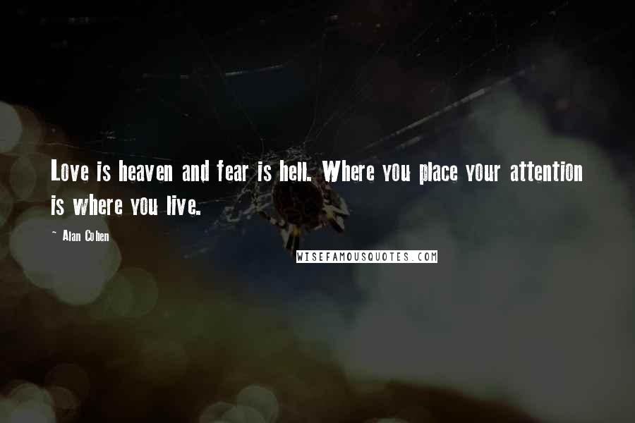 Alan Cohen Quotes: Love is heaven and fear is hell. Where you place your attention is where you live.