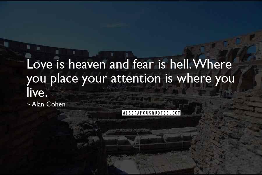 Alan Cohen Quotes: Love is heaven and fear is hell. Where you place your attention is where you live.