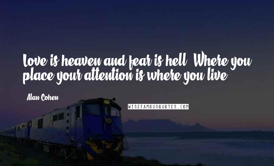 Alan Cohen Quotes: Love is heaven and fear is hell. Where you place your attention is where you live.