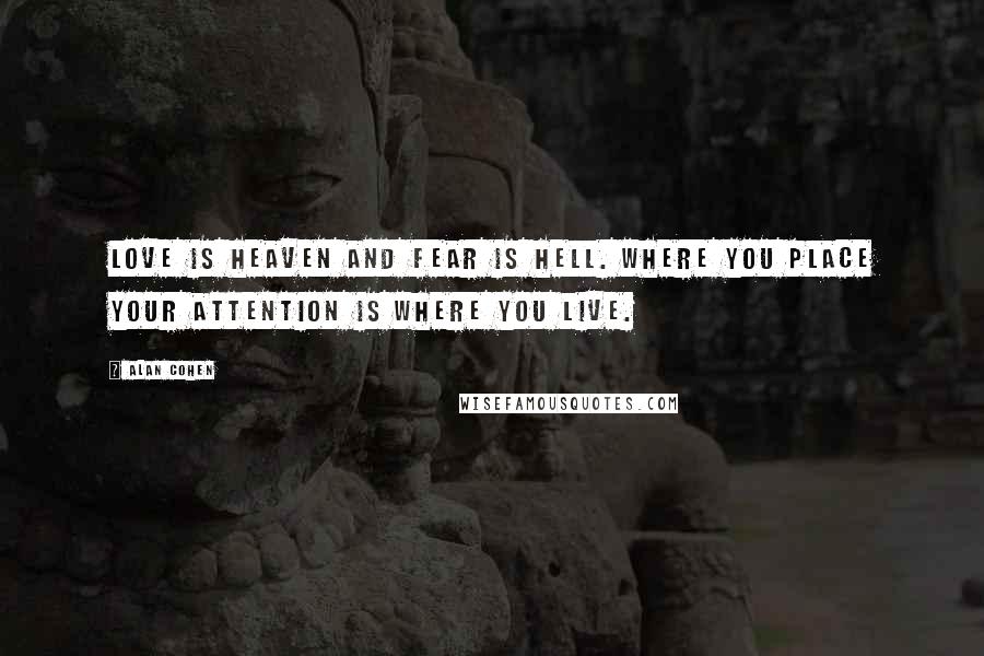 Alan Cohen Quotes: Love is heaven and fear is hell. Where you place your attention is where you live.