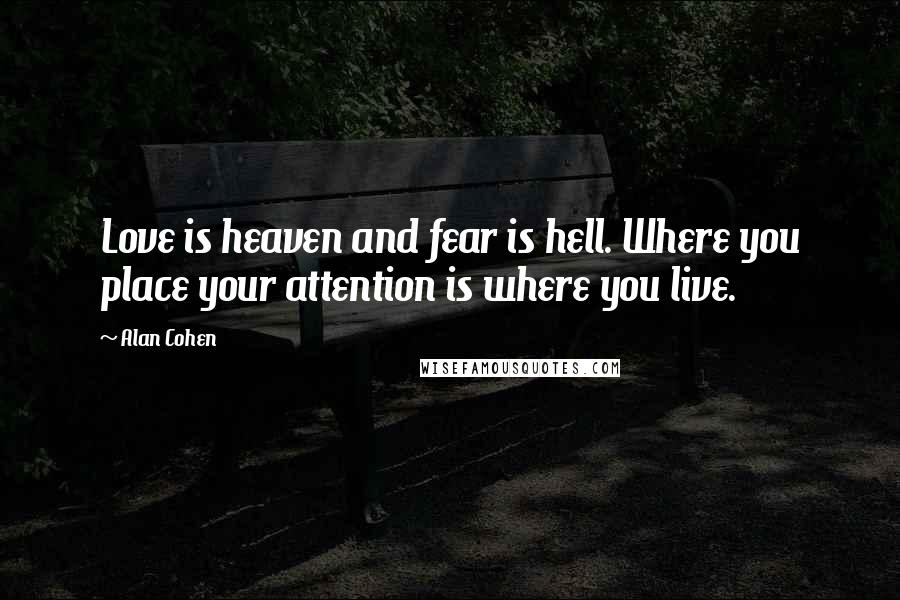 Alan Cohen Quotes: Love is heaven and fear is hell. Where you place your attention is where you live.