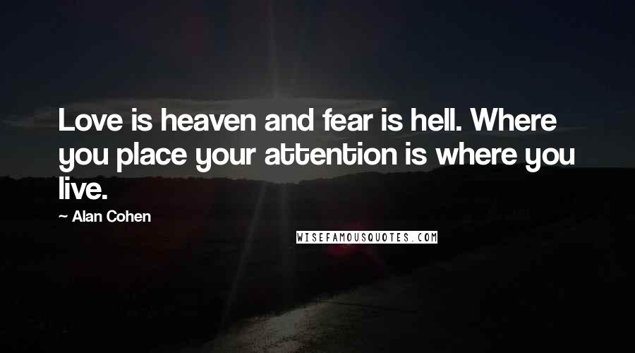 Alan Cohen Quotes: Love is heaven and fear is hell. Where you place your attention is where you live.