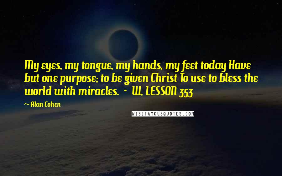 Alan Cohen Quotes: My eyes, my tongue, my hands, my feet today Have but one purpose; to be given Christ To use to bless the world with miracles.  -  W, LESSON 353