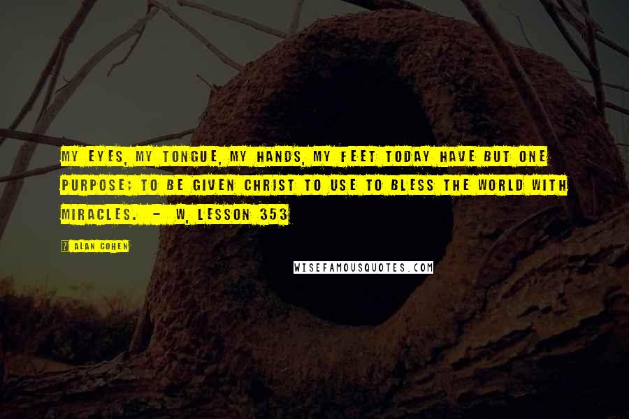 Alan Cohen Quotes: My eyes, my tongue, my hands, my feet today Have but one purpose; to be given Christ To use to bless the world with miracles.  -  W, LESSON 353